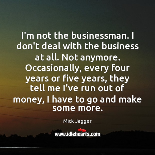 I’m not the businessman. I don’t deal with the business at all. Mick Jagger Picture Quote