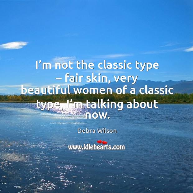 I’m not the classic type – fair skin, very beautiful women of a classic type, I’m talking about now. Debra Wilson Picture Quote