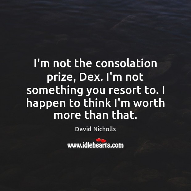 I’m not the consolation prize, Dex. I’m not something you resort to. David Nicholls Picture Quote