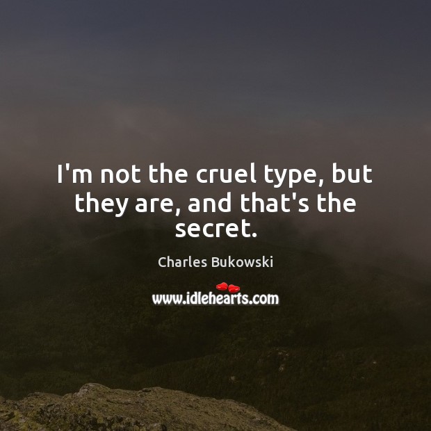 I’m not the cruel type, but they are, and that’s the secret. Charles Bukowski Picture Quote
