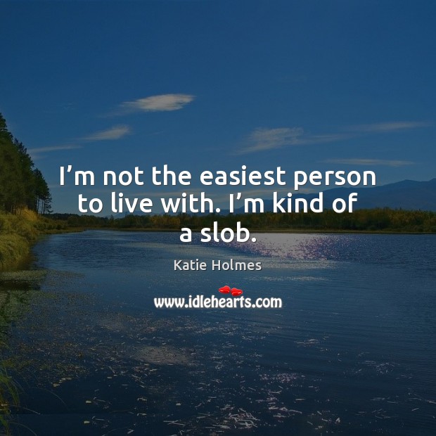 I’m not the easiest person to live with. I’m kind of a slob. Katie Holmes Picture Quote
