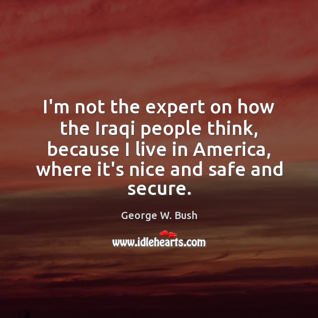 I’m not the expert on how the Iraqi people think, because I George W. Bush Picture Quote