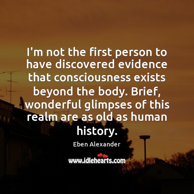 I’m not the first person to have discovered evidence that consciousness exists Eben Alexander Picture Quote