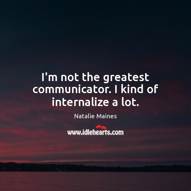 I’m not the greatest communicator. I kind of internalize a lot. Natalie Maines Picture Quote