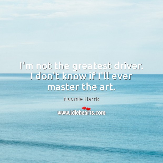 I’m not the greatest driver. I don’t know if I’ll ever master the art. Naomie Harris Picture Quote