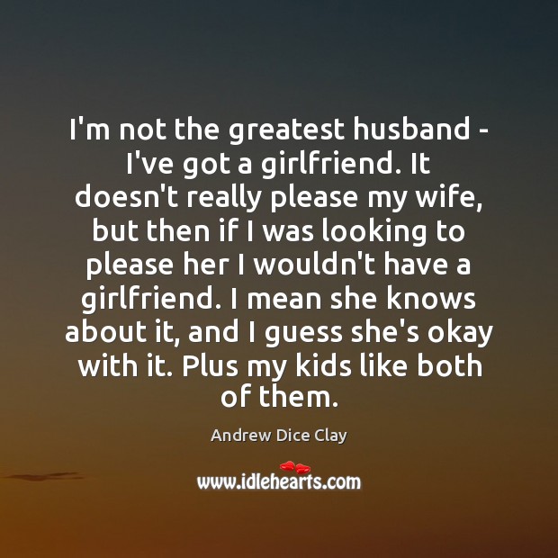 I’m not the greatest husband – I’ve got a girlfriend. It doesn’t Andrew Dice Clay Picture Quote