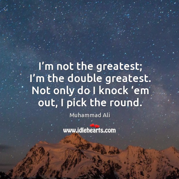 I’m not the greatest; I’m the double greatest. Not only do I knock ‘em out, I pick the round. Image