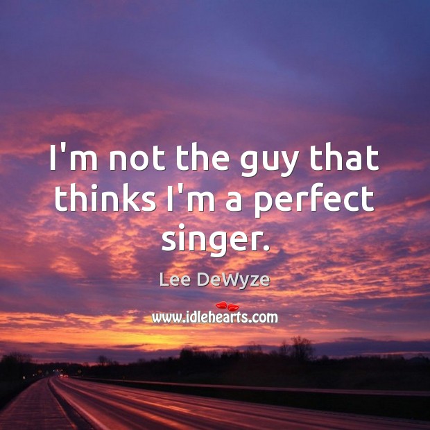 I’m not the guy that thinks I’m a perfect singer. Lee DeWyze Picture Quote