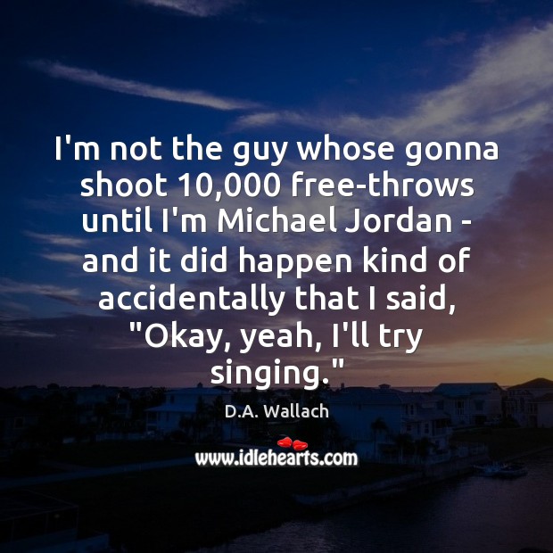 I’m not the guy whose gonna shoot 10,000 free-throws until I’m Michael Jordan D.A. Wallach Picture Quote
