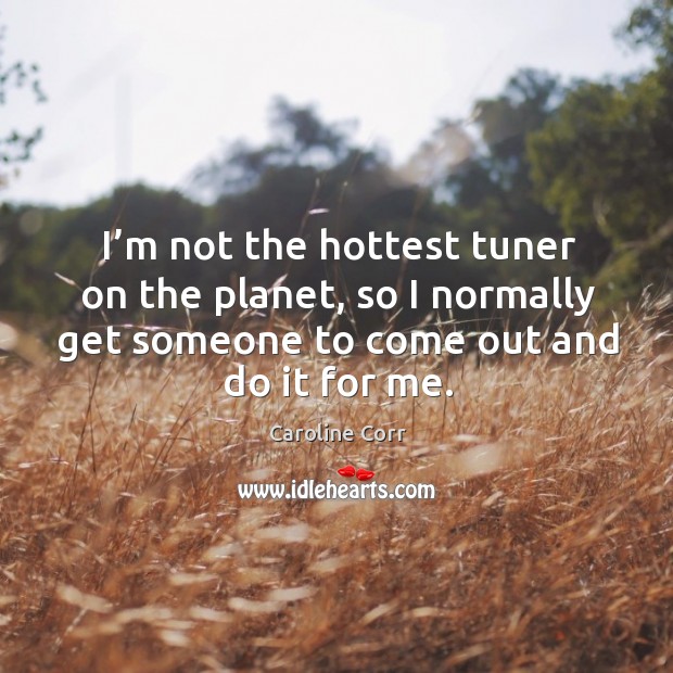 I’m not the hottest tuner on the planet, so I normally get someone to come out and do it for me. Caroline Corr Picture Quote