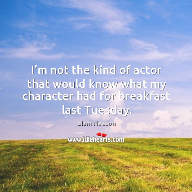 I’m not the kind of actor that would know what my character had for breakfast last tuesday. Liam Neeson Picture Quote