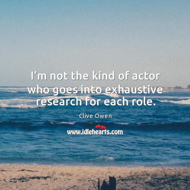 I’m not the kind of actor who goes into exhaustive research for each role. Clive Owen Picture Quote