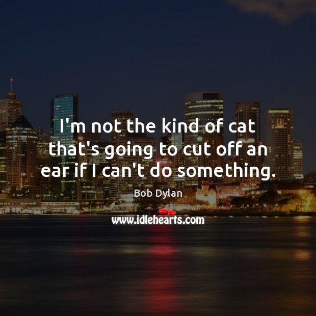 I’m not the kind of cat that’s going to cut off an ear if I can’t do something. Bob Dylan Picture Quote