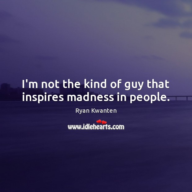 I’m not the kind of guy that inspires madness in people. Image
