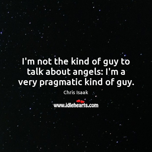 I’m not the kind of guy to talk about angels: I’m a very pragmatic kind of guy. Chris Isaak Picture Quote