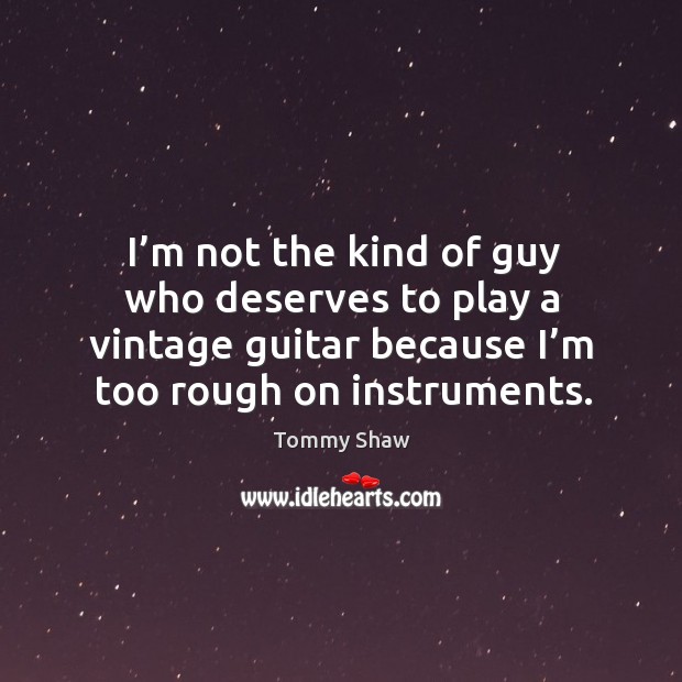 I’m not the kind of guy who deserves to play a vintage guitar because Tommy Shaw Picture Quote