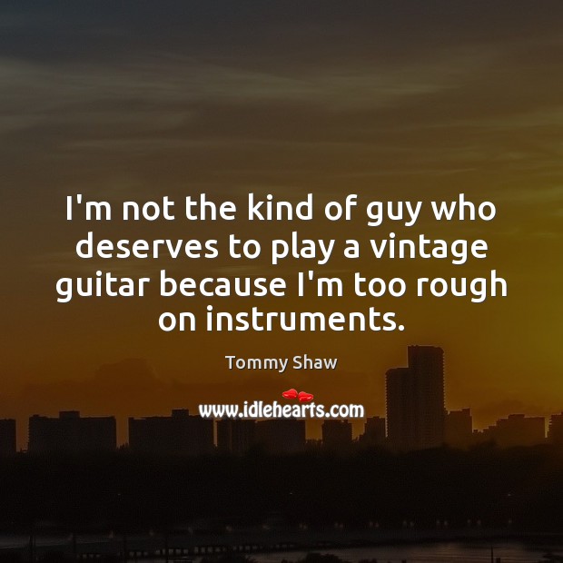 I’m not the kind of guy who deserves to play a vintage Tommy Shaw Picture Quote