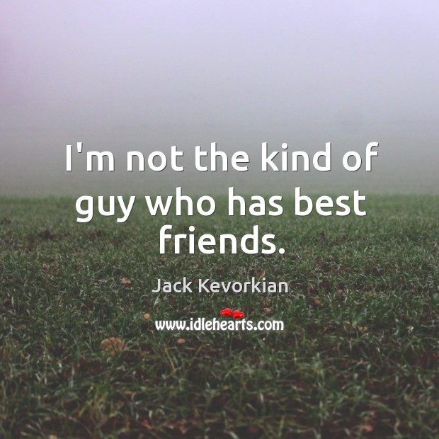 I’m not the kind of guy who has best friends. Jack Kevorkian Picture Quote