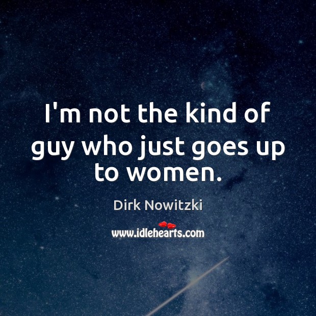 I’m not the kind of guy who just goes up to women. Dirk Nowitzki Picture Quote