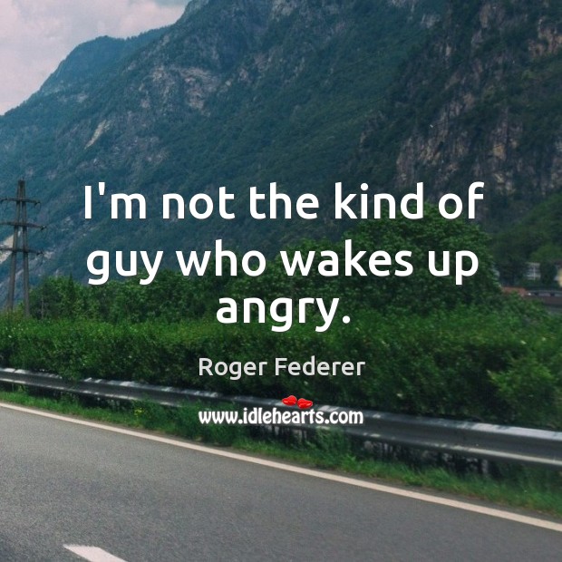 I’m not the kind of guy who wakes up angry. Roger Federer Picture Quote
