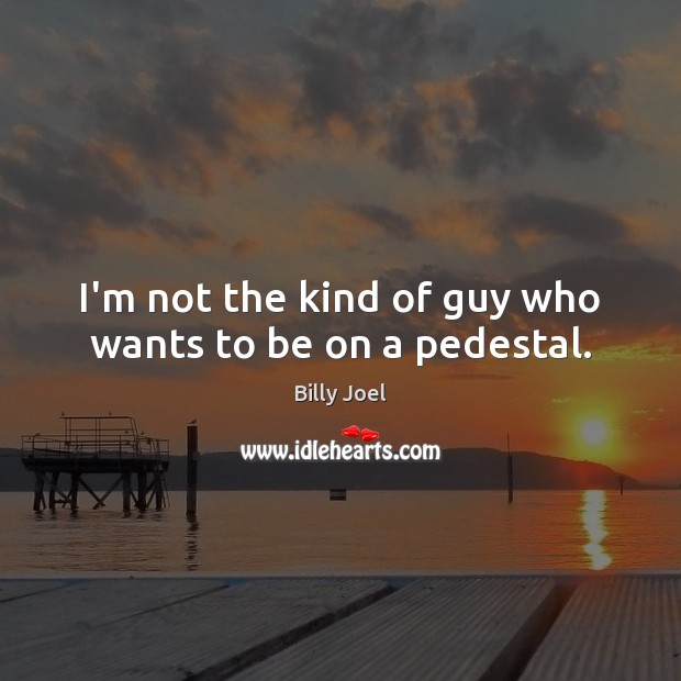 I’m not the kind of guy who wants to be on a pedestal. Billy Joel Picture Quote