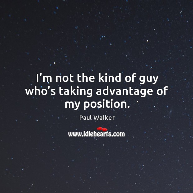 I’m not the kind of guy who’s taking advantage of my position. Paul Walker Picture Quote