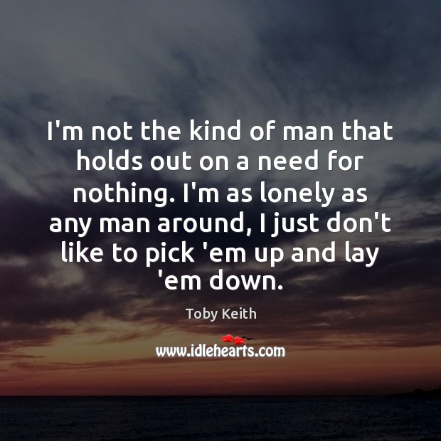 I’m not the kind of man that holds out on a need Toby Keith Picture Quote