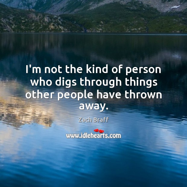 I’m not the kind of person who digs through things other people have thrown away. Zach Braff Picture Quote