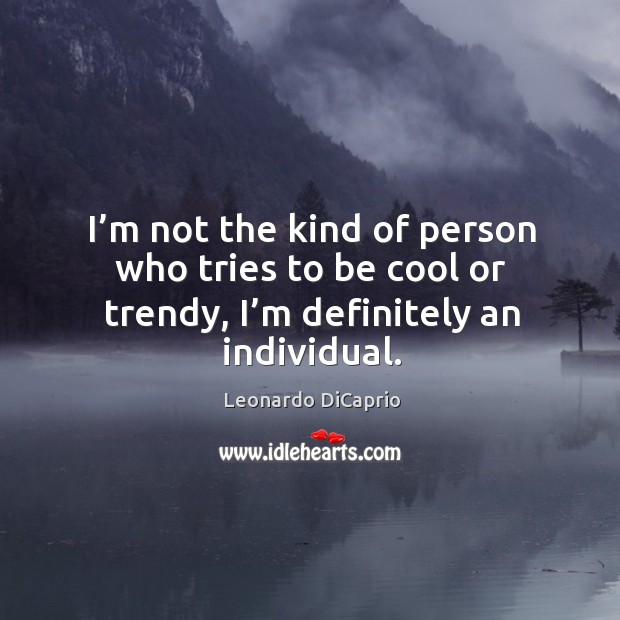 I’m not the kind of person who tries to be cool or trendy, I’m definitely an individual. Leonardo DiCaprio Picture Quote