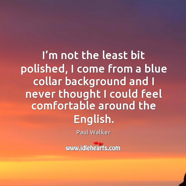 I’m not the least bit polished, I come from a blue collar background Paul Walker Picture Quote