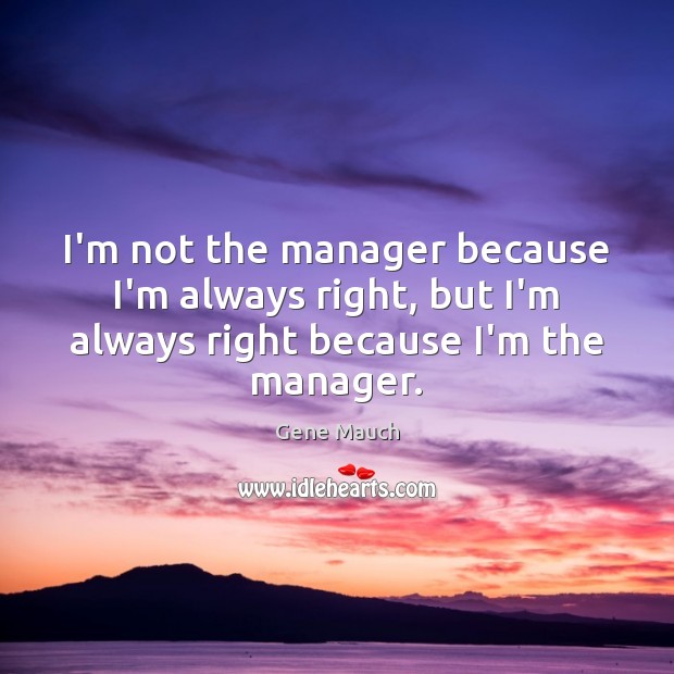 I’m not the manager because I’m always right, but I’m always right Gene Mauch Picture Quote