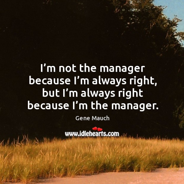 I’m not the manager because I’m always right, but I’m always right because I’m the manager. Gene Mauch Picture Quote