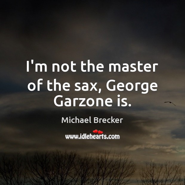 I’m not the master of the sax, George Garzone is. Michael Brecker Picture Quote