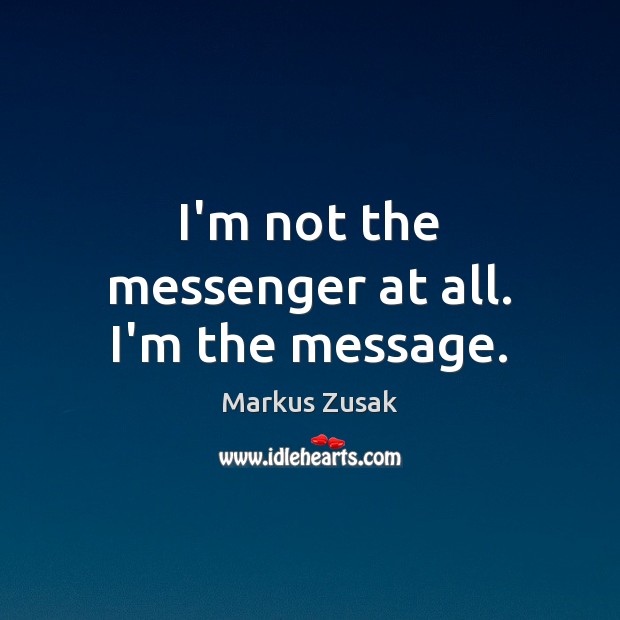 I’m not the messenger at all. I’m the message. Markus Zusak Picture Quote