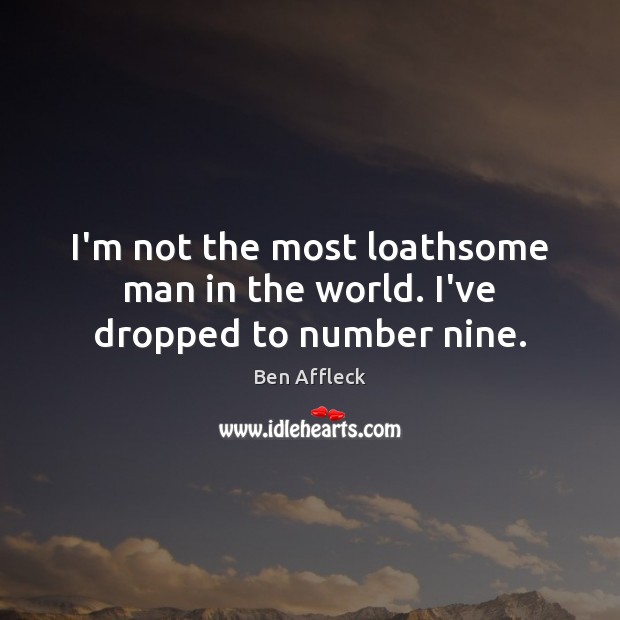 I’m not the most loathsome man in the world. I’ve dropped to number nine. Ben Affleck Picture Quote