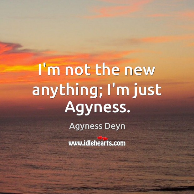 I’m not the new anything; I’m just Agyness. Agyness Deyn Picture Quote