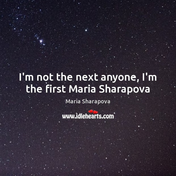 I’m not the next anyone, I’m the first Maria Sharapova Maria Sharapova Picture Quote