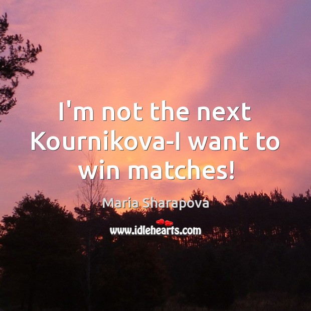 I’m not the next Kournikova-I want to win matches! Maria Sharapova Picture Quote