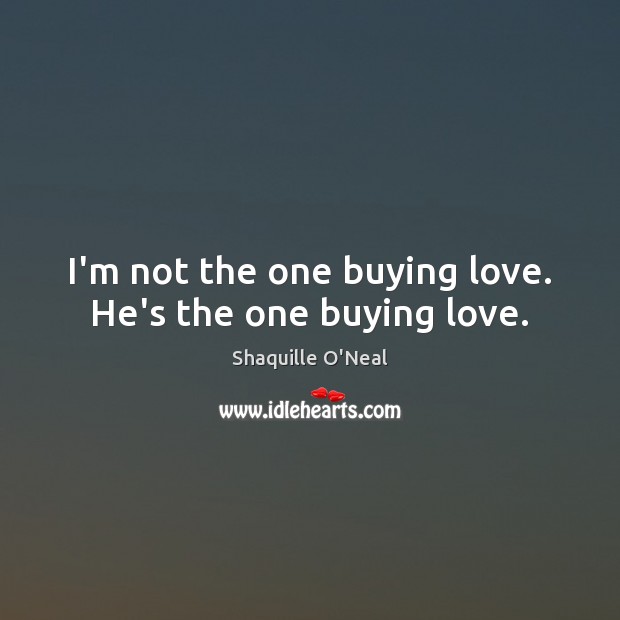 I’m not the one buying love. He’s the one buying love. Shaquille O’Neal Picture Quote