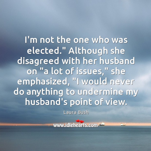 I’m not the one who was elected.” Although she disagreed with her Laura Bush Picture Quote