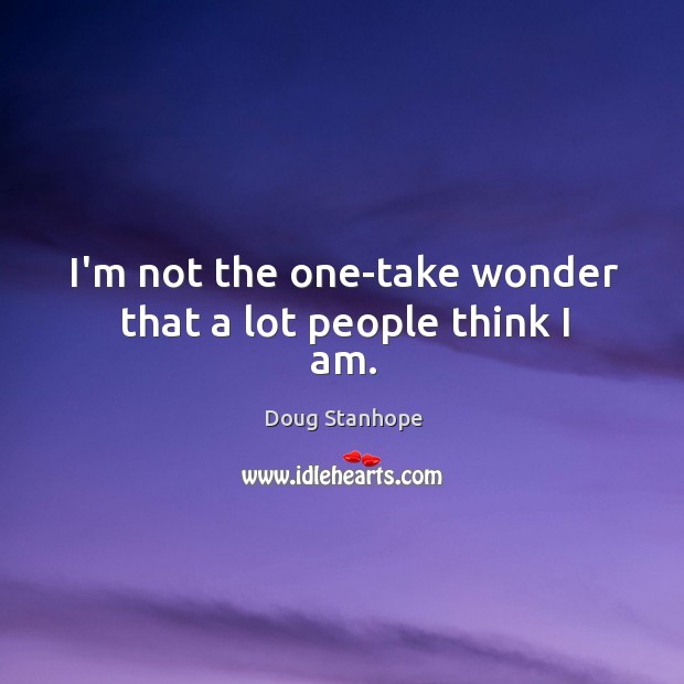 I’m not the one-take wonder that a lot people think I am. Image