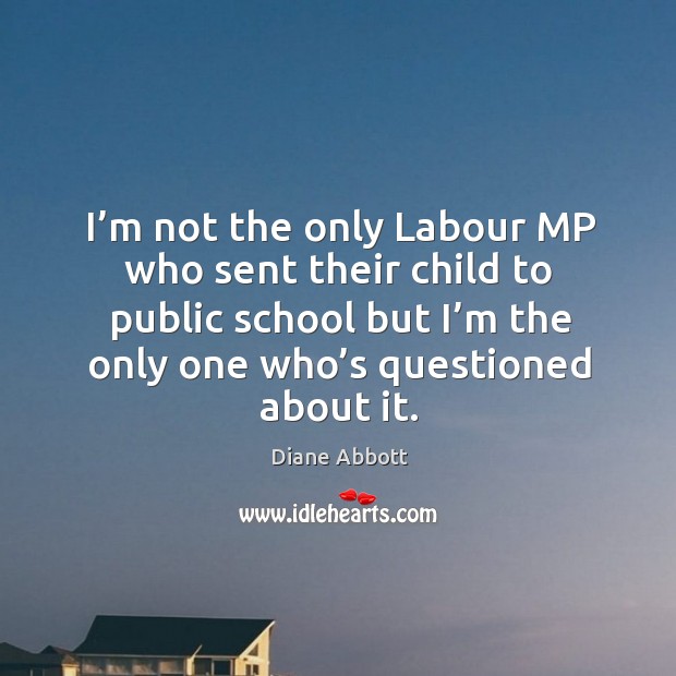 I’m not the only labour mp who sent their child to public school but Diane Abbott Picture Quote