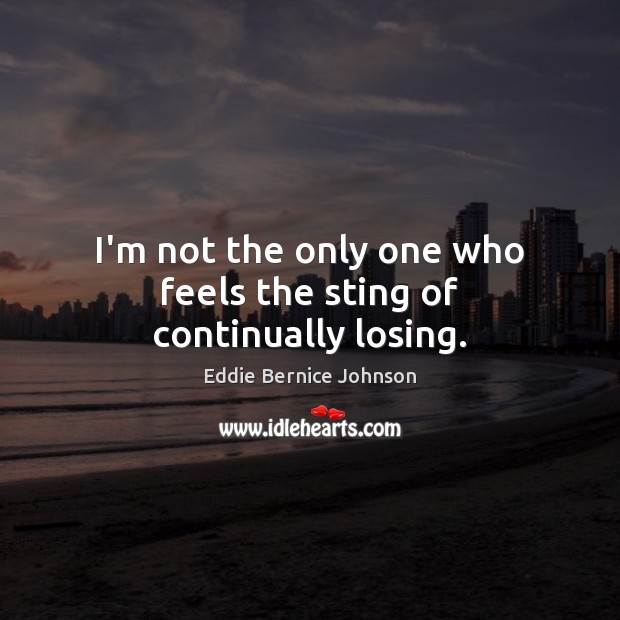 I’m not the only one who feels the sting of continually losing. Eddie Bernice Johnson Picture Quote
