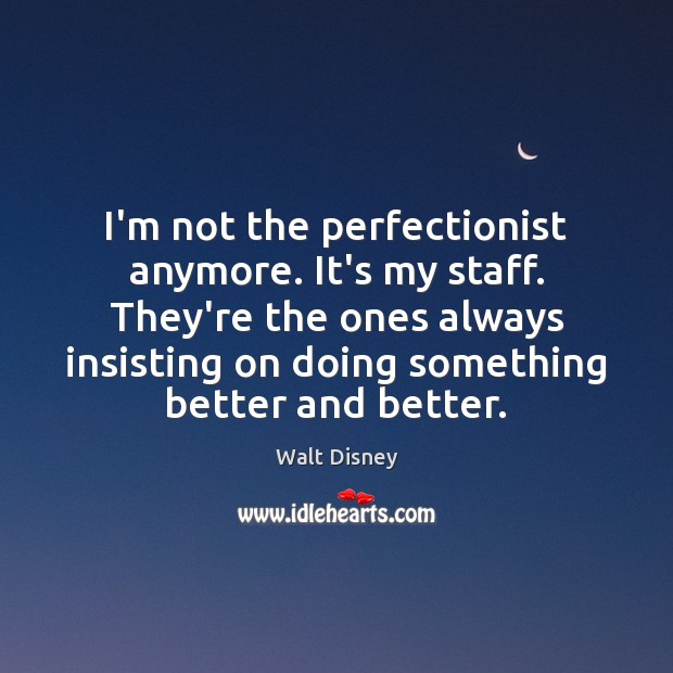 I’m not the perfectionist anymore. It’s my staff. They’re the ones always Walt Disney Picture Quote