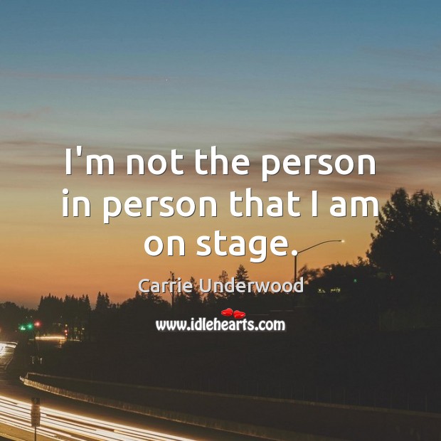 I’m not the person in person that I am on stage. Carrie Underwood Picture Quote