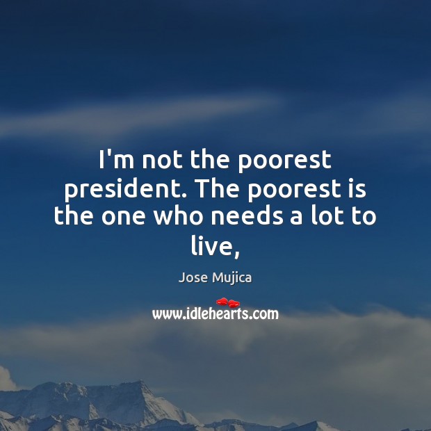 I’m not the poorest president. The poorest is the one who needs a lot to live, Jose Mujica Picture Quote