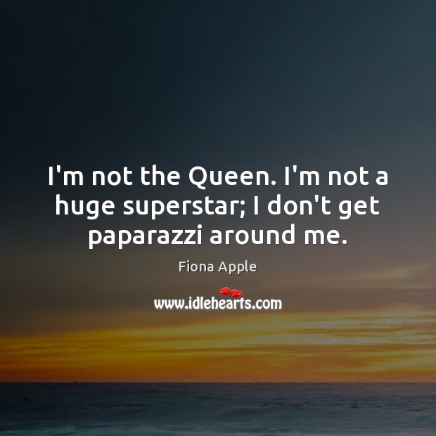 I’m not the Queen. I’m not a huge superstar; I don’t get paparazzi around me. Fiona Apple Picture Quote