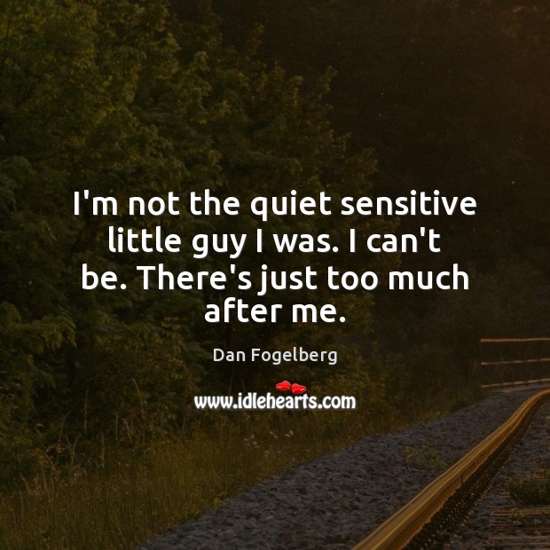I’m not the quiet sensitive little guy I was. I can’t be. There’s just too much after me. Image