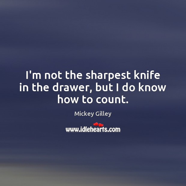 I’m not the sharpest knife in the drawer, but I do know how to count. Mickey Gilley Picture Quote