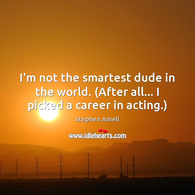 I’m not the smartest dude in the world. (After all… I picked a career in acting.) Stephen Amell Picture Quote